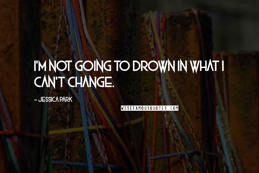 Jessica Park Quotes: I'm not going to drown in what I can't change.