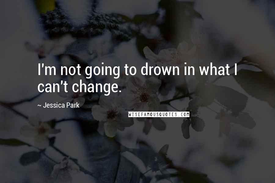 Jessica Park Quotes: I'm not going to drown in what I can't change.