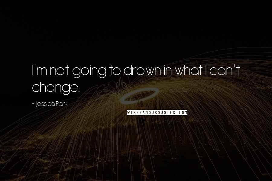 Jessica Park Quotes: I'm not going to drown in what I can't change.