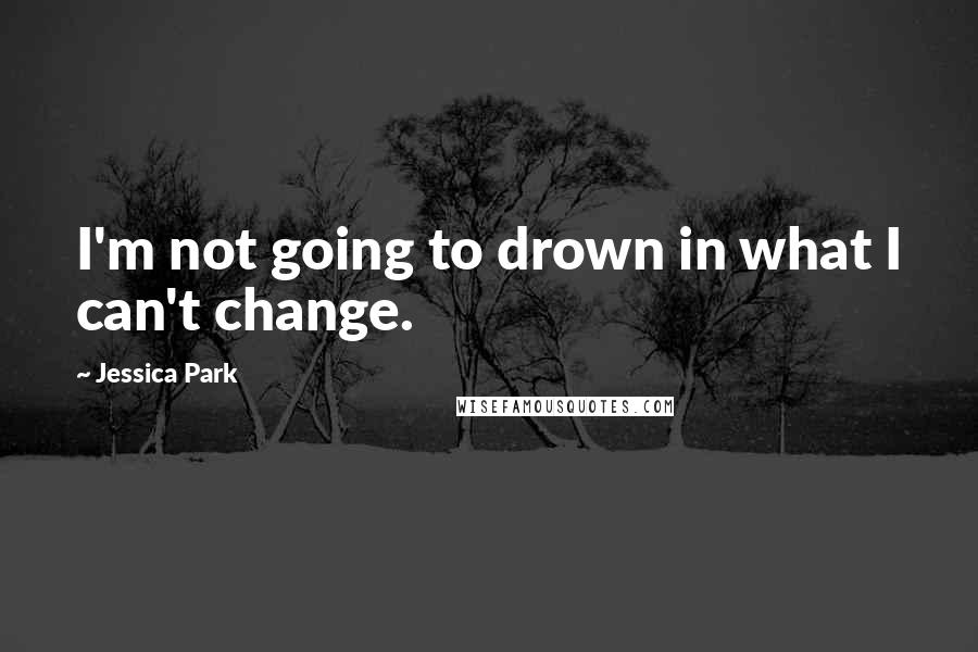 Jessica Park Quotes: I'm not going to drown in what I can't change.