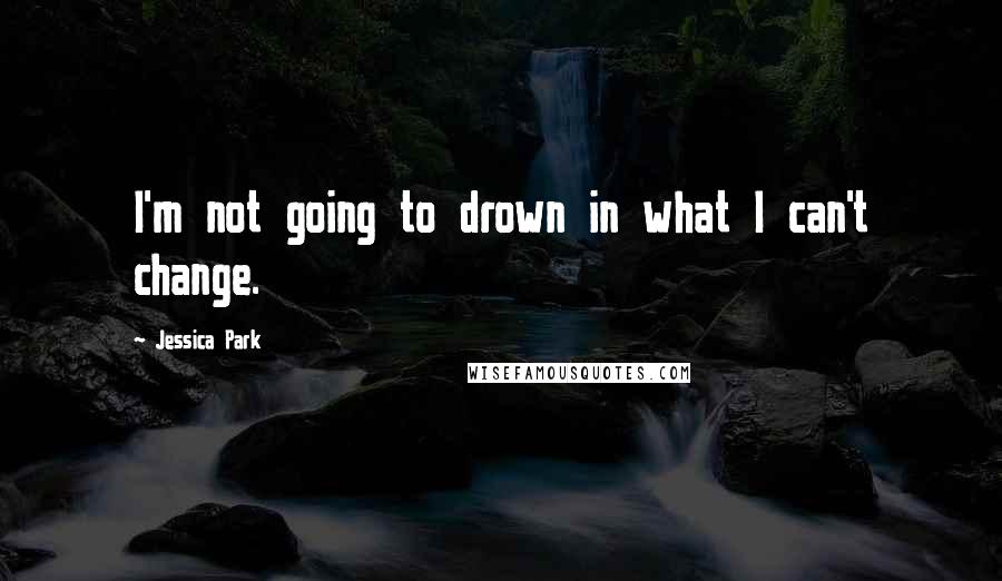 Jessica Park Quotes: I'm not going to drown in what I can't change.