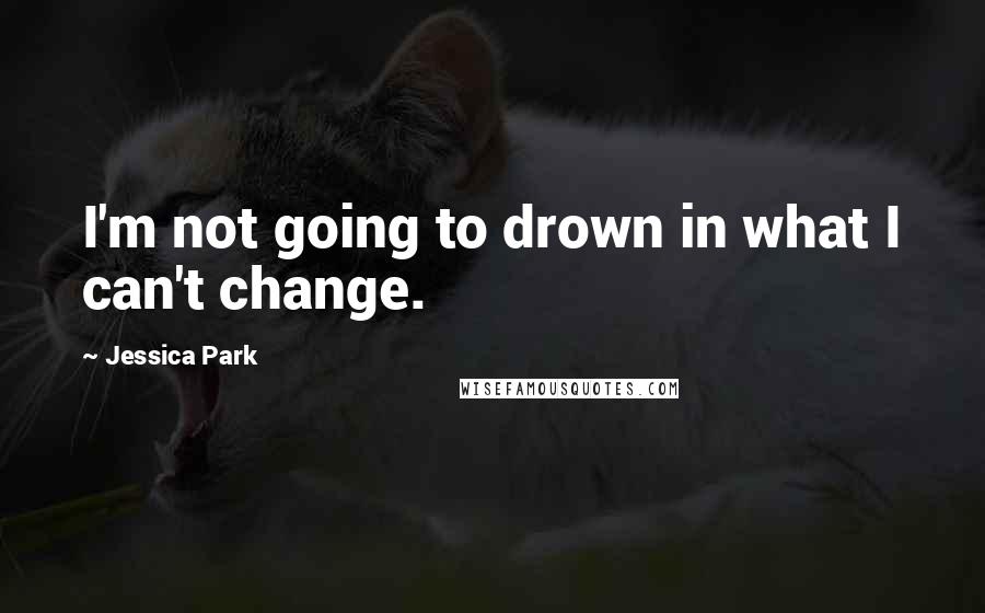Jessica Park Quotes: I'm not going to drown in what I can't change.