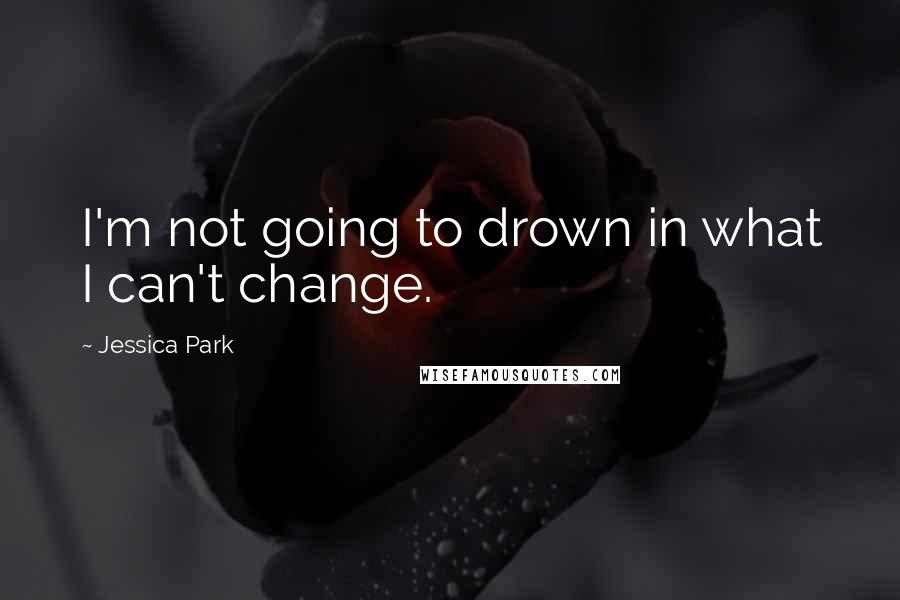 Jessica Park Quotes: I'm not going to drown in what I can't change.