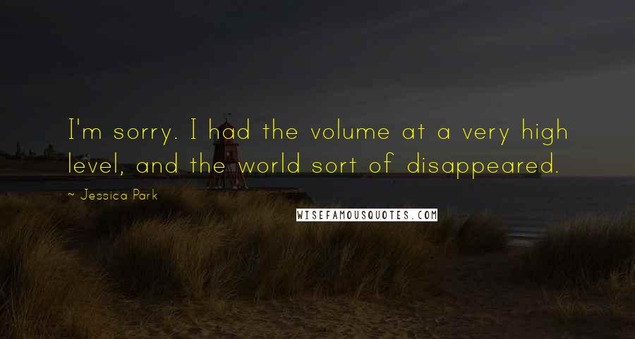 Jessica Park Quotes: I'm sorry. I had the volume at a very high level, and the world sort of disappeared.