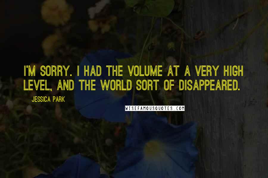 Jessica Park Quotes: I'm sorry. I had the volume at a very high level, and the world sort of disappeared.