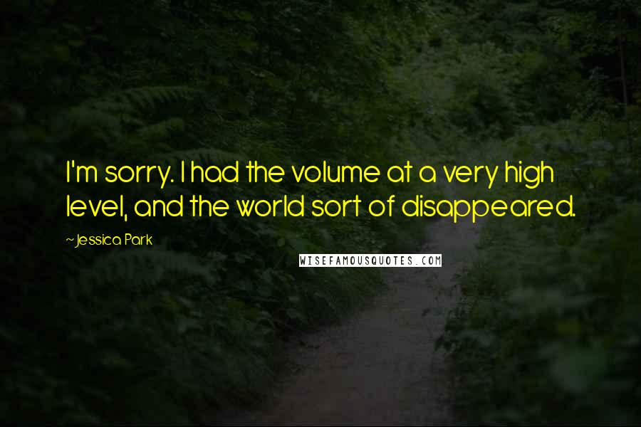 Jessica Park Quotes: I'm sorry. I had the volume at a very high level, and the world sort of disappeared.