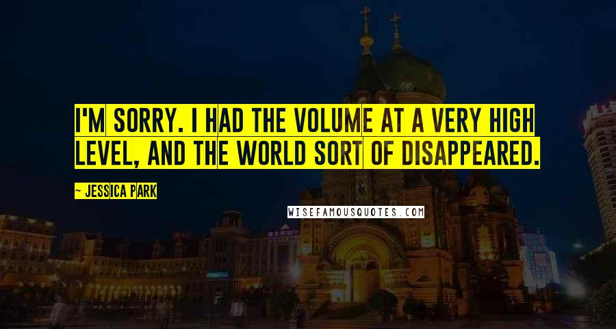 Jessica Park Quotes: I'm sorry. I had the volume at a very high level, and the world sort of disappeared.