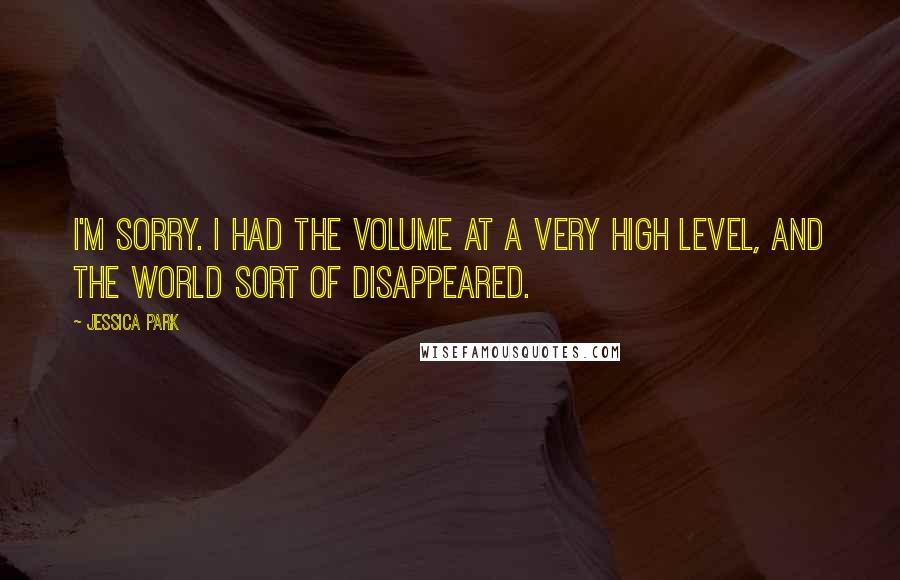 Jessica Park Quotes: I'm sorry. I had the volume at a very high level, and the world sort of disappeared.