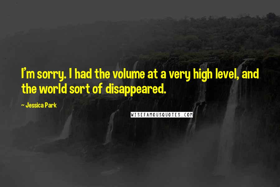 Jessica Park Quotes: I'm sorry. I had the volume at a very high level, and the world sort of disappeared.