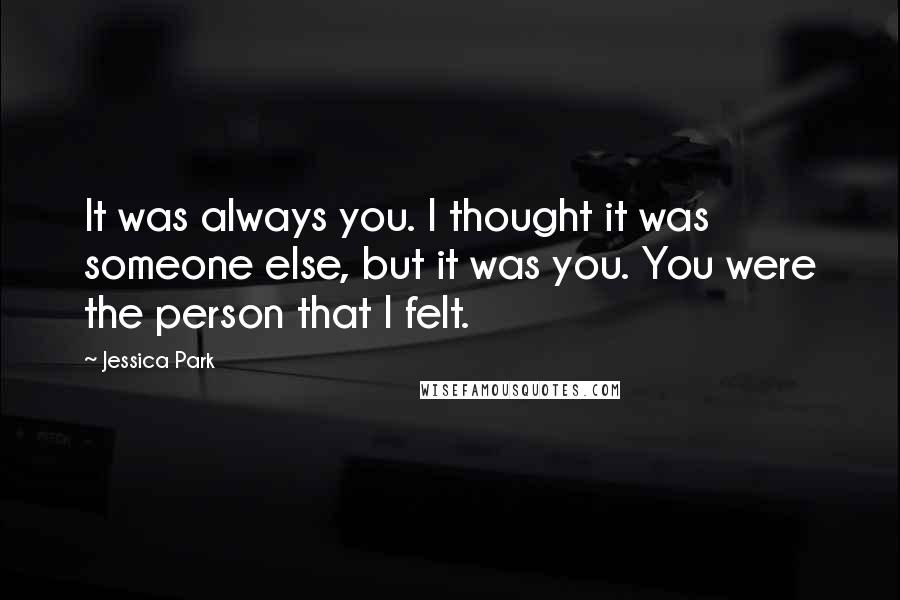 Jessica Park Quotes: It was always you. I thought it was someone else, but it was you. You were the person that I felt.