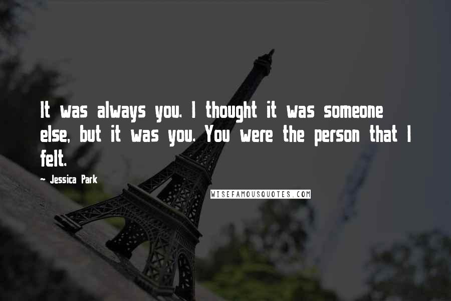 Jessica Park Quotes: It was always you. I thought it was someone else, but it was you. You were the person that I felt.