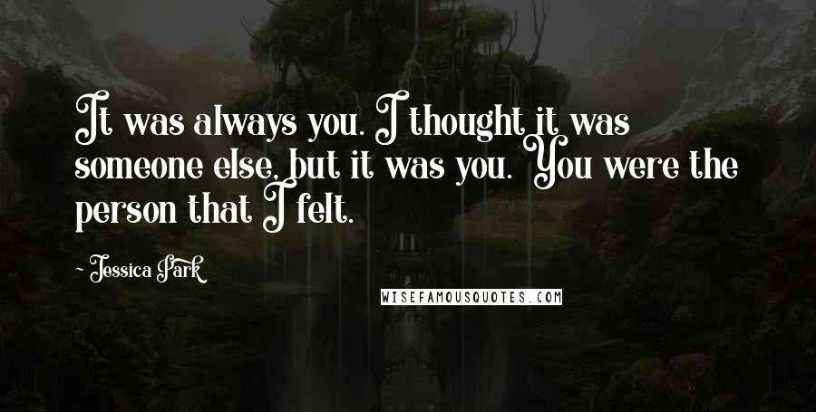 Jessica Park Quotes: It was always you. I thought it was someone else, but it was you. You were the person that I felt.