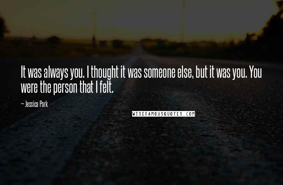 Jessica Park Quotes: It was always you. I thought it was someone else, but it was you. You were the person that I felt.