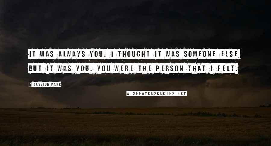 Jessica Park Quotes: It was always you. I thought it was someone else, but it was you. You were the person that I felt.