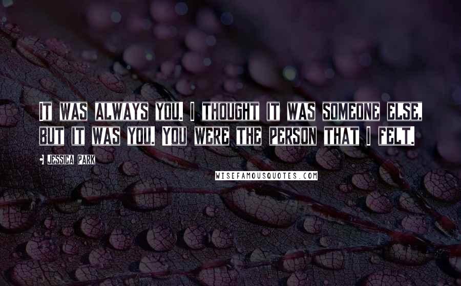 Jessica Park Quotes: It was always you. I thought it was someone else, but it was you. You were the person that I felt.