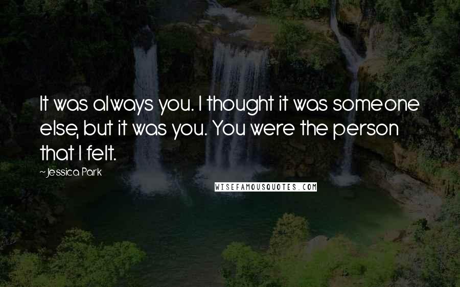 Jessica Park Quotes: It was always you. I thought it was someone else, but it was you. You were the person that I felt.