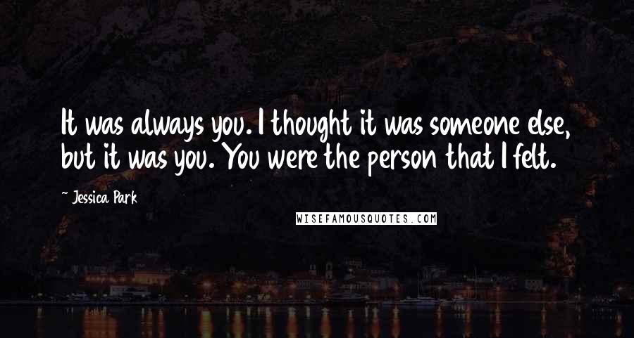 Jessica Park Quotes: It was always you. I thought it was someone else, but it was you. You were the person that I felt.