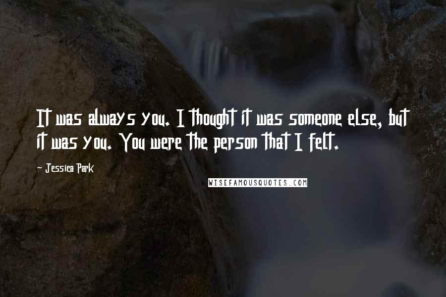 Jessica Park Quotes: It was always you. I thought it was someone else, but it was you. You were the person that I felt.