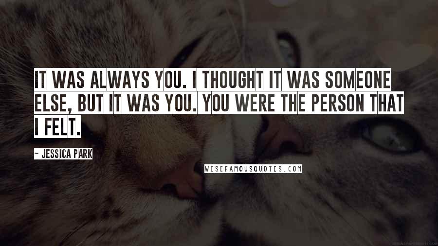 Jessica Park Quotes: It was always you. I thought it was someone else, but it was you. You were the person that I felt.