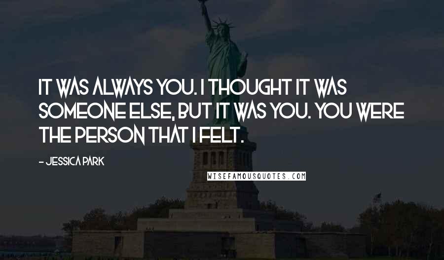 Jessica Park Quotes: It was always you. I thought it was someone else, but it was you. You were the person that I felt.