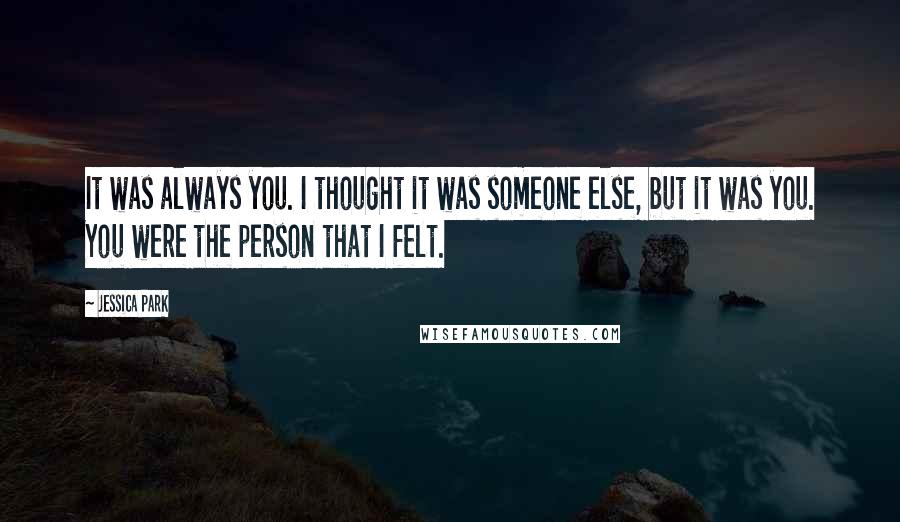 Jessica Park Quotes: It was always you. I thought it was someone else, but it was you. You were the person that I felt.