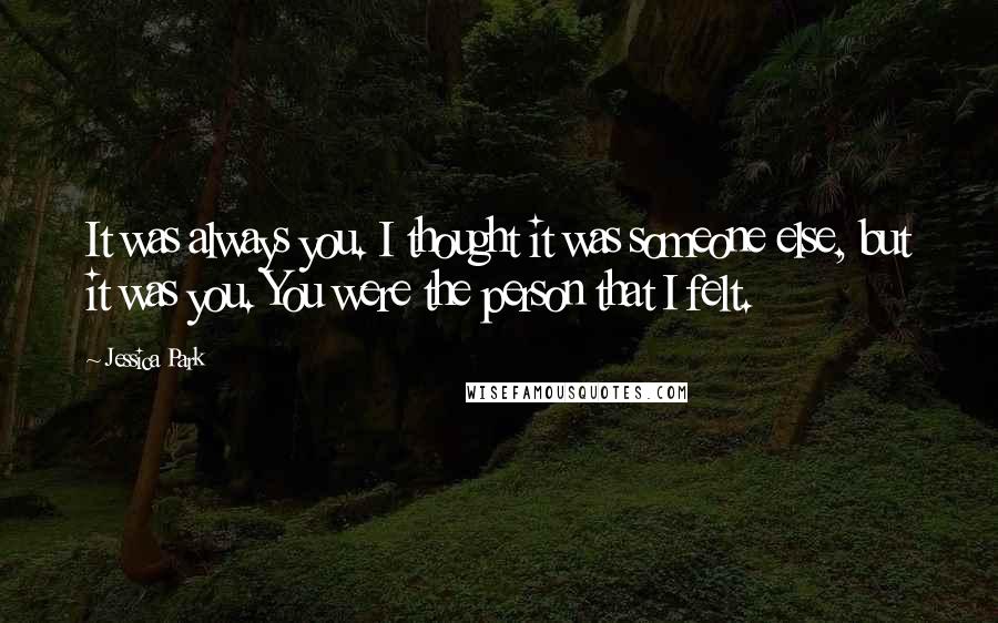 Jessica Park Quotes: It was always you. I thought it was someone else, but it was you. You were the person that I felt.