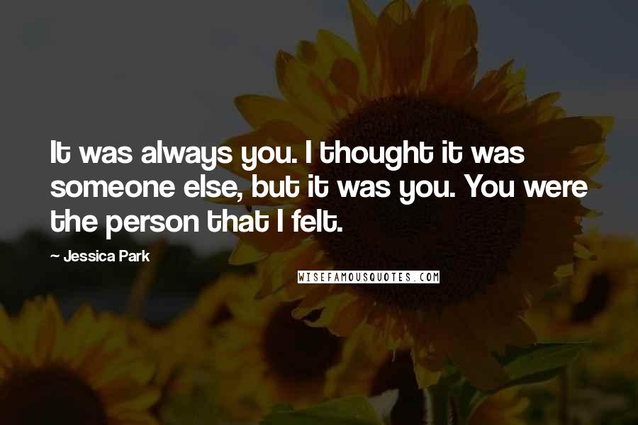 Jessica Park Quotes: It was always you. I thought it was someone else, but it was you. You were the person that I felt.