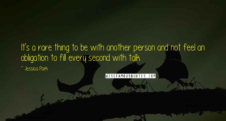 Jessica Park Quotes: It's a rare thing to be with another person and not feel an obligation to fill every second with talk.