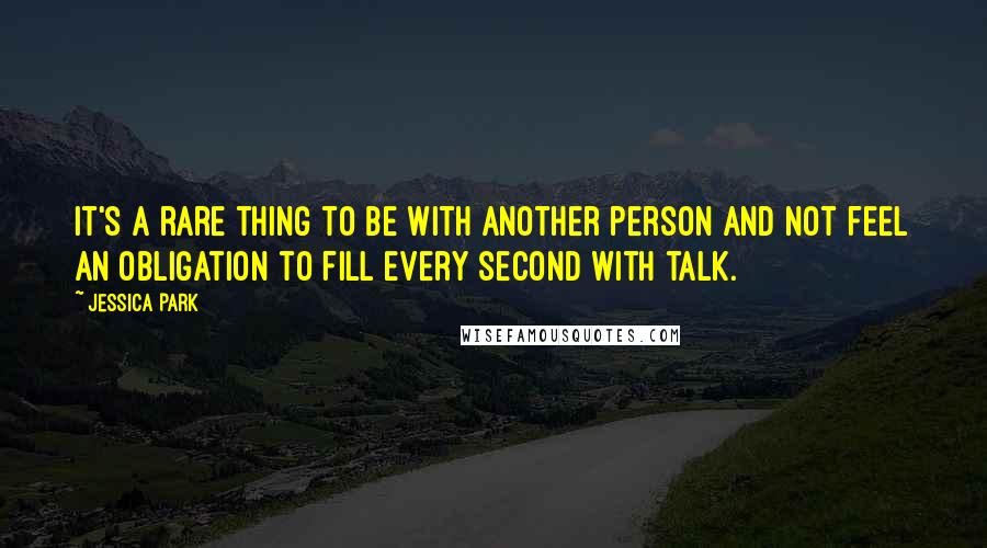 Jessica Park Quotes: It's a rare thing to be with another person and not feel an obligation to fill every second with talk.