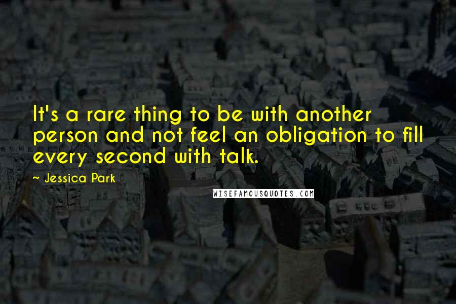 Jessica Park Quotes: It's a rare thing to be with another person and not feel an obligation to fill every second with talk.