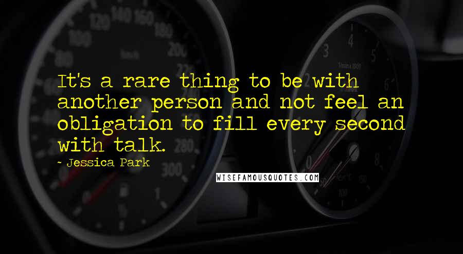 Jessica Park Quotes: It's a rare thing to be with another person and not feel an obligation to fill every second with talk.