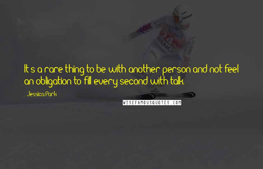 Jessica Park Quotes: It's a rare thing to be with another person and not feel an obligation to fill every second with talk.