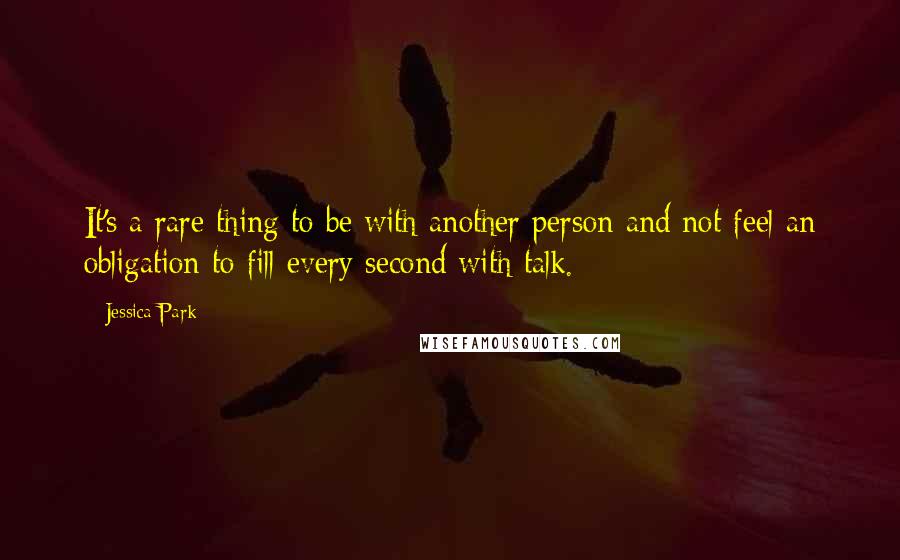 Jessica Park Quotes: It's a rare thing to be with another person and not feel an obligation to fill every second with talk.