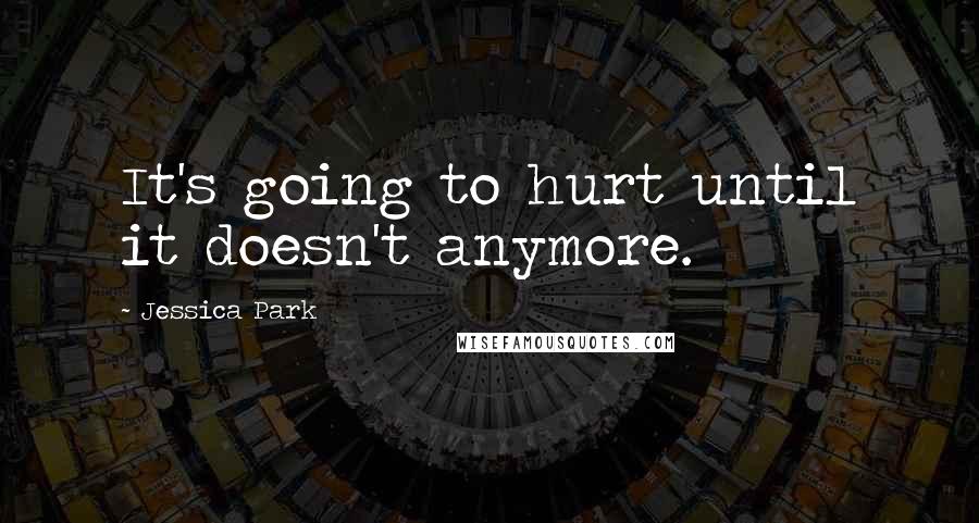 Jessica Park Quotes: It's going to hurt until it doesn't anymore.