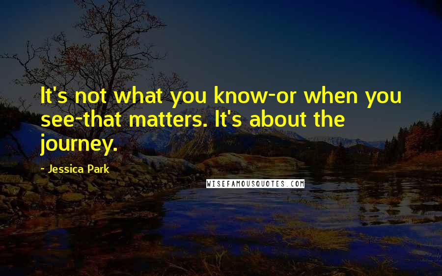 Jessica Park Quotes: It's not what you know-or when you see-that matters. It's about the journey.