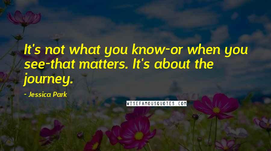 Jessica Park Quotes: It's not what you know-or when you see-that matters. It's about the journey.