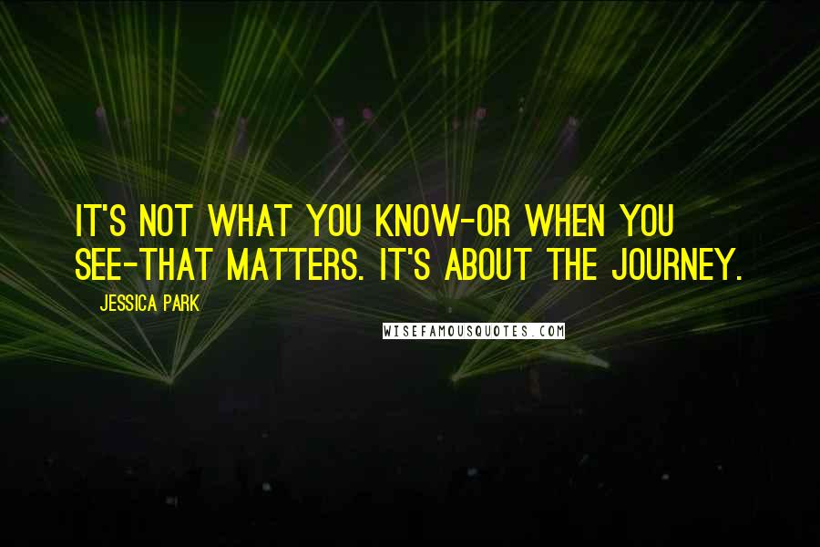 Jessica Park Quotes: It's not what you know-or when you see-that matters. It's about the journey.