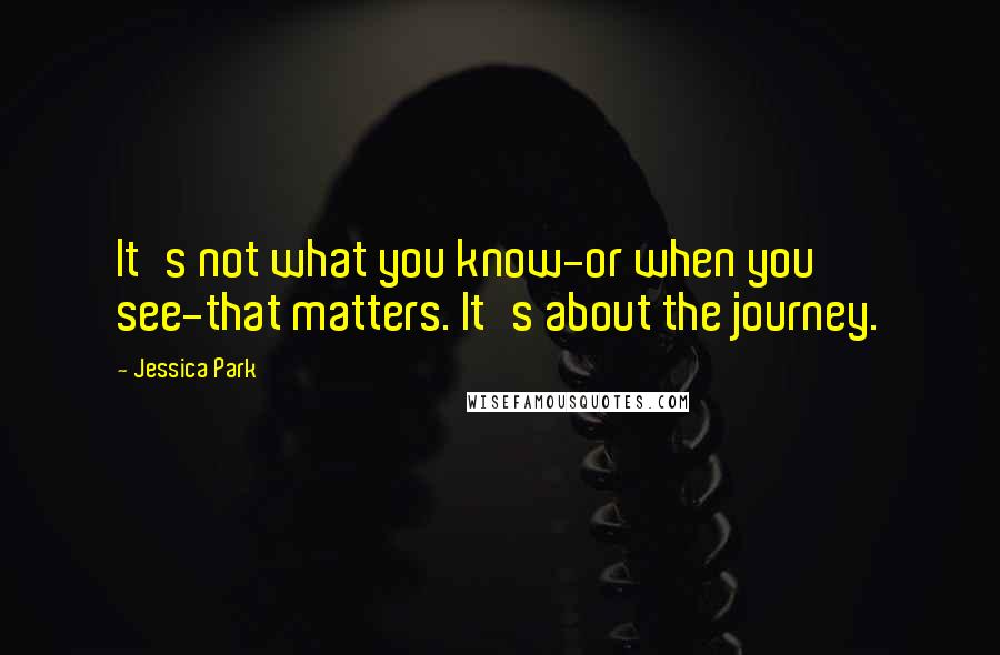 Jessica Park Quotes: It's not what you know-or when you see-that matters. It's about the journey.