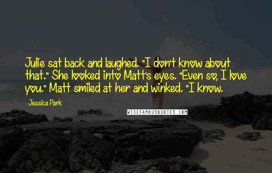 Jessica Park Quotes: Julie sat back and laughed. "I don't know about that." She looked into Matt's eyes. "Even so, I love you." Matt smiled at her and winked. "I know.
