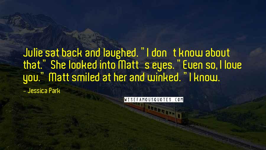 Jessica Park Quotes: Julie sat back and laughed. "I don't know about that." She looked into Matt's eyes. "Even so, I love you." Matt smiled at her and winked. "I know.