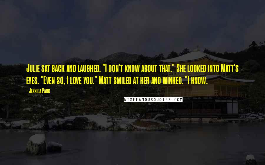 Jessica Park Quotes: Julie sat back and laughed. "I don't know about that." She looked into Matt's eyes. "Even so, I love you." Matt smiled at her and winked. "I know.