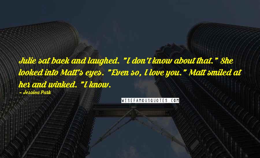 Jessica Park Quotes: Julie sat back and laughed. "I don't know about that." She looked into Matt's eyes. "Even so, I love you." Matt smiled at her and winked. "I know.