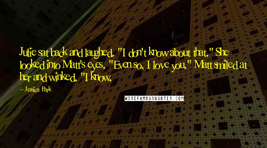 Jessica Park Quotes: Julie sat back and laughed. "I don't know about that." She looked into Matt's eyes. "Even so, I love you." Matt smiled at her and winked. "I know.