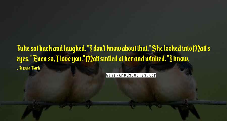 Jessica Park Quotes: Julie sat back and laughed. "I don't know about that." She looked into Matt's eyes. "Even so, I love you." Matt smiled at her and winked. "I know.