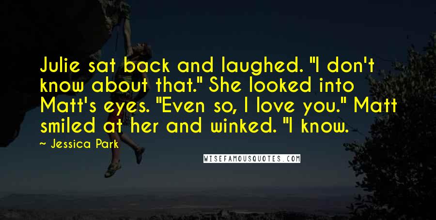 Jessica Park Quotes: Julie sat back and laughed. "I don't know about that." She looked into Matt's eyes. "Even so, I love you." Matt smiled at her and winked. "I know.