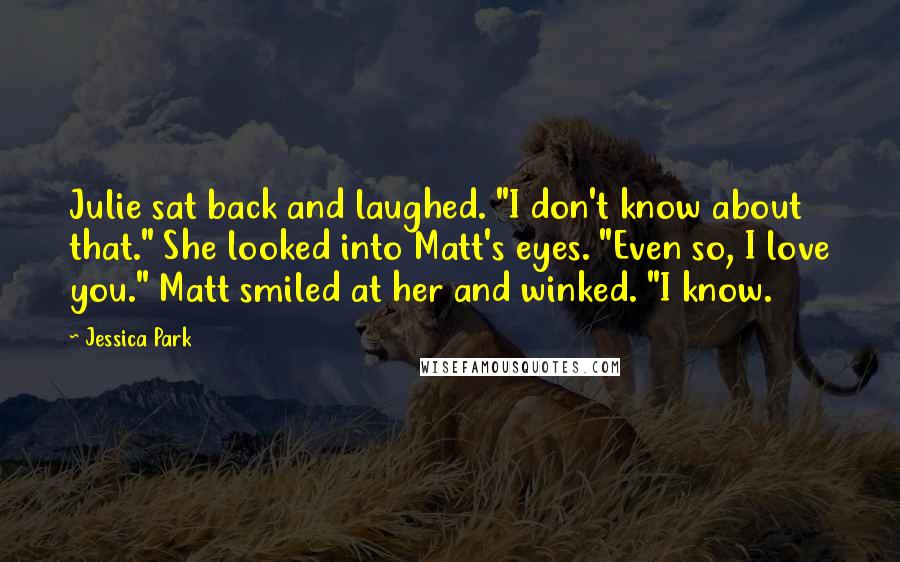 Jessica Park Quotes: Julie sat back and laughed. "I don't know about that." She looked into Matt's eyes. "Even so, I love you." Matt smiled at her and winked. "I know.
