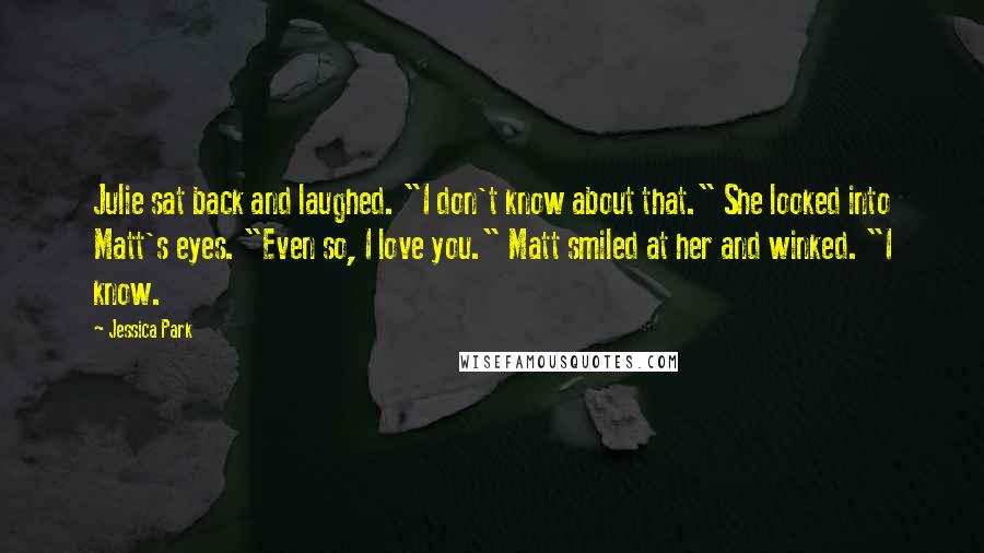 Jessica Park Quotes: Julie sat back and laughed. "I don't know about that." She looked into Matt's eyes. "Even so, I love you." Matt smiled at her and winked. "I know.