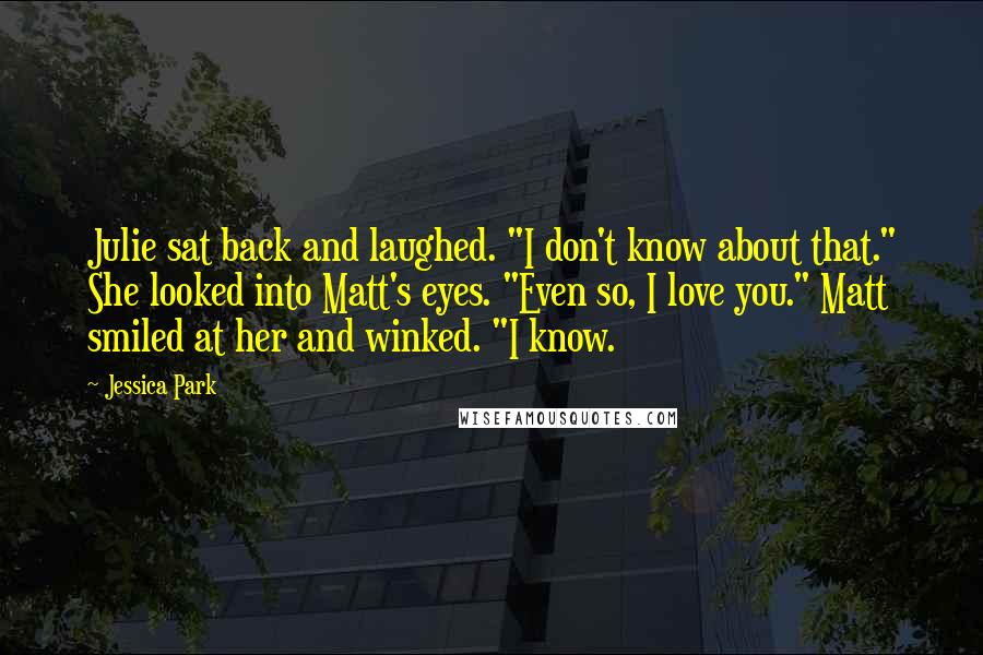 Jessica Park Quotes: Julie sat back and laughed. "I don't know about that." She looked into Matt's eyes. "Even so, I love you." Matt smiled at her and winked. "I know.