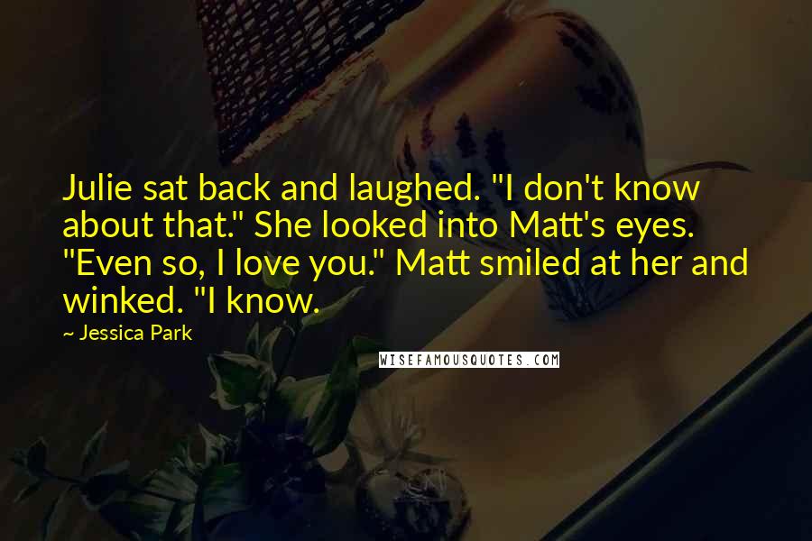 Jessica Park Quotes: Julie sat back and laughed. "I don't know about that." She looked into Matt's eyes. "Even so, I love you." Matt smiled at her and winked. "I know.