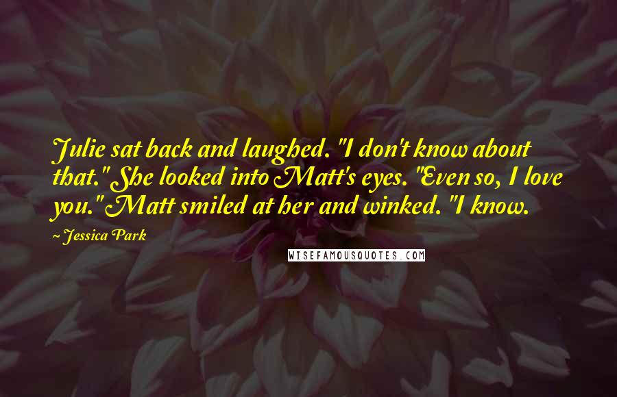 Jessica Park Quotes: Julie sat back and laughed. "I don't know about that." She looked into Matt's eyes. "Even so, I love you." Matt smiled at her and winked. "I know.